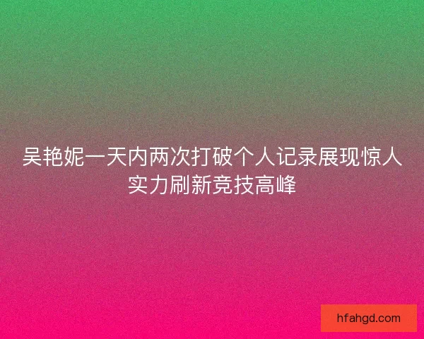吴艳妮一天内两次打破个人记录展现惊人实力刷新竞技高峰