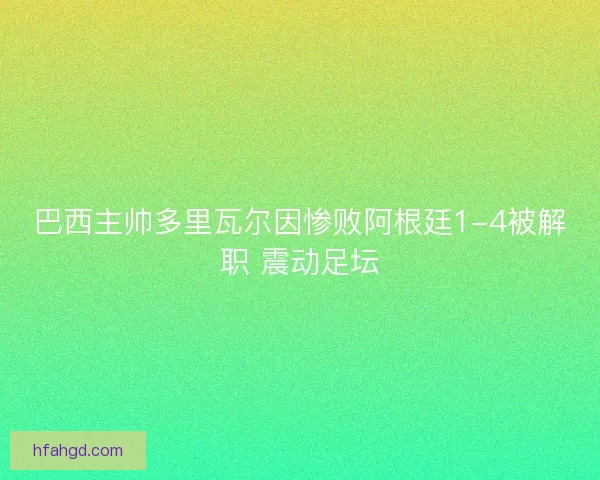 巴西主帅多里瓦尔因惨败阿根廷1-4被解职 震动足坛