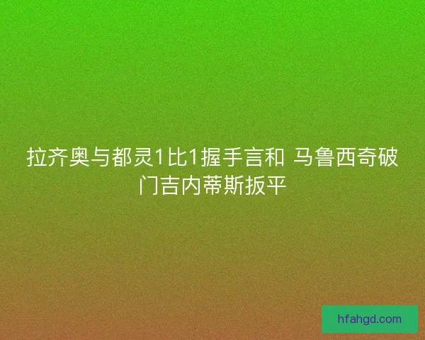 拉齐奥与都灵1比1握手言和 马鲁西奇破门吉内蒂斯扳平 拉齐奥与都灵1比1握手言和 马鲁西奇破门吉内蒂斯扳平