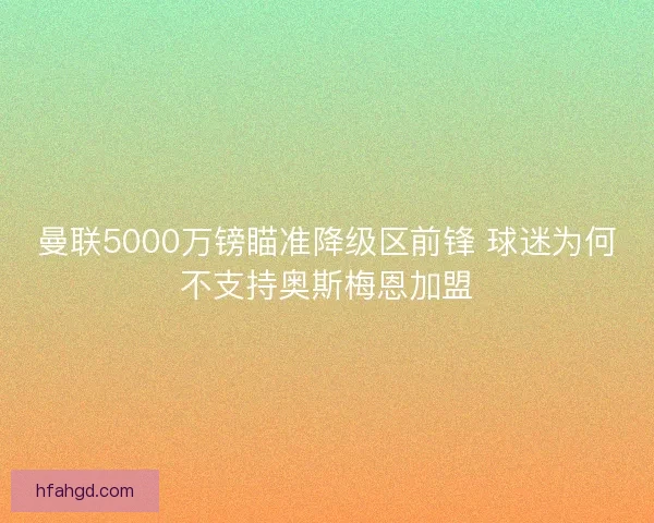 曼联5000万镑瞄准降级区前锋 球迷为何不支持奥斯梅恩加盟 曼联5000万镑瞄准降级区前锋 球迷为何不支持奥斯梅恩加盟