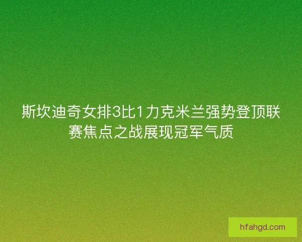 斯坎迪奇女排3比1力克米兰强势登顶联赛焦点之战展现冠军气质