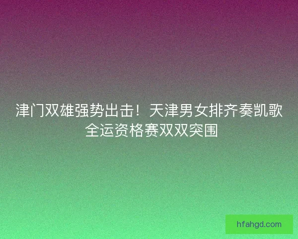 津门双雄强势出击！天津男女排齐奏凯歌 全运资格赛双双突围