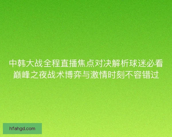 中韩大战全程直播焦点对决解析球迷必看巅峰之夜战术博弈与激情时刻不容错过