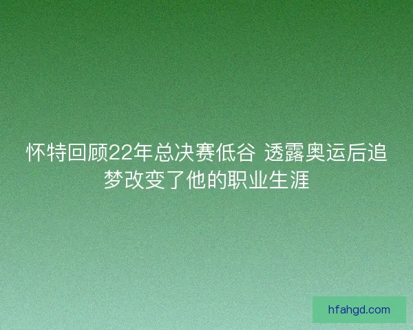 怀特回顾22年总决赛低谷 透露奥运后追梦改变了他的职业生涯 怀特回顾22年总决赛低谷 透露奥运后追梦改变了他的职业生涯