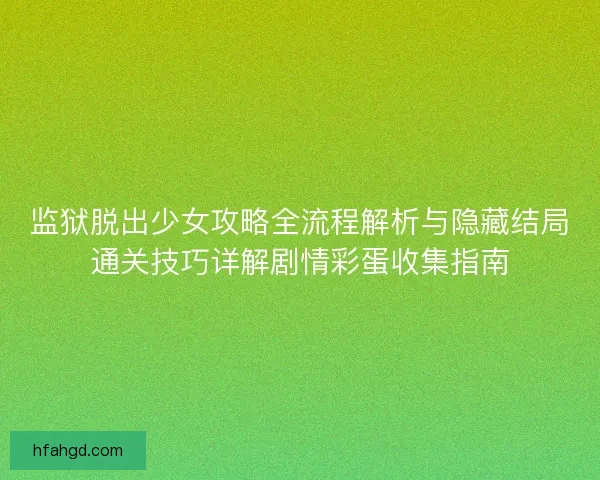 监狱脱出少女攻略全流程解析与隐藏结局通关技巧详解剧情彩蛋收集指南