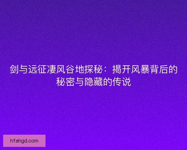 剑与远征凄风谷地探秘：揭开风暴背后的秘密与隐藏的传说