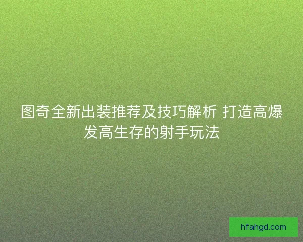 图奇全新出装推荐及技巧解析 打造高爆发高生存的射手玩法 图奇全新出装推荐及技巧解析 打造高爆发高生存的射手玩法