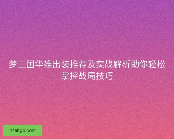 梦三国华雄出装推荐及实战解析助你轻松掌控战局技巧