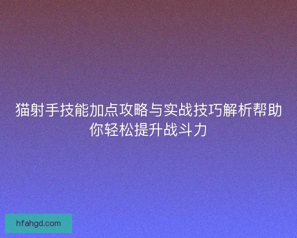 猫射手技能加点攻略与实战技巧解析帮助你轻松提升战斗力