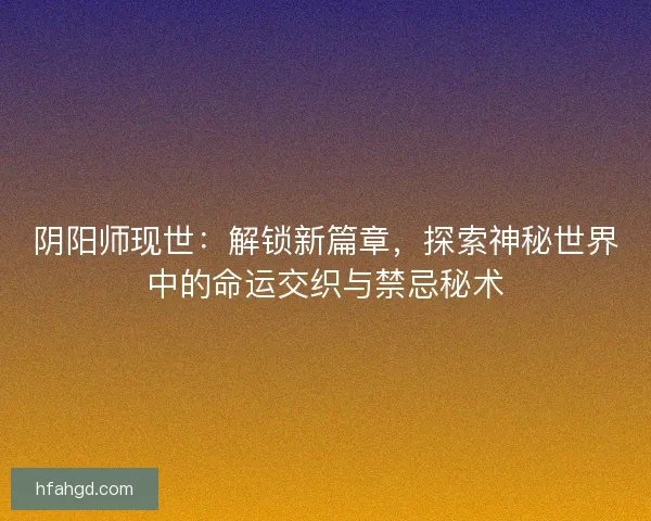 阴阳师现世:解锁新篇章,探索神秘世界中的命运交织与禁忌秘术 阴阳师现世:解锁新篇章,探索神秘世界中的命运交织与禁忌秘术