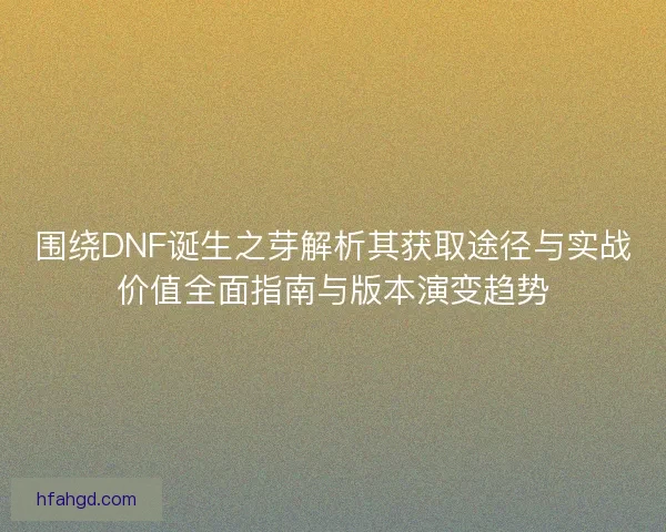 围绕DNF诞生之芽解析其获取途径与实战价值全面指南与版本演变趋势