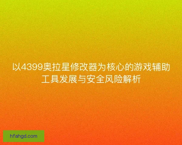 以4399奥拉星修改器为核心的游戏辅助工具发展与安全风险解析
