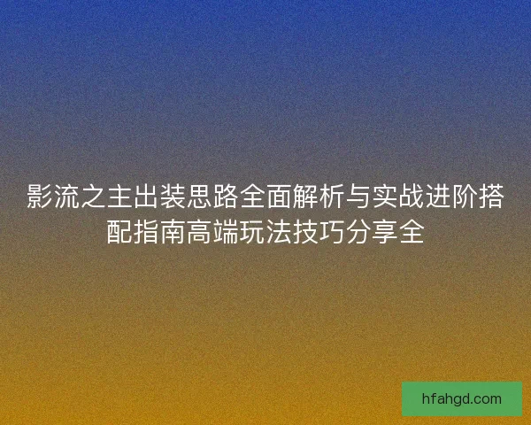 影流之主出装思路全面解析与实战进阶搭配指南高端玩法技巧分享全 影流之主出装思路全面解析与实战进阶搭配指南高端玩法技巧分享全