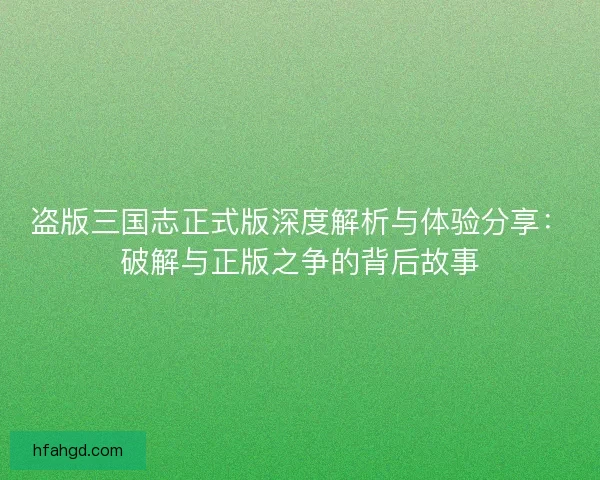 盗版三国志正式版深度解析与体验分享：破解与正版之争的背后故事
