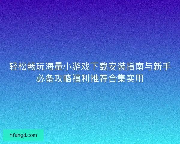 轻松畅玩海量小游戏下载安装指南与新手必备攻略福利推荐合集实用 轻松畅玩海量小游戏下载安装指南与新手必备攻略福利推荐合集实用