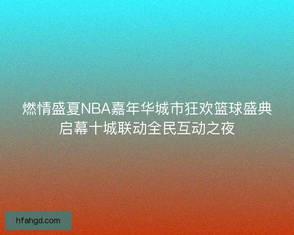 燃情盛夏NBA嘉年华城市狂欢篮球盛典启幕十城联动全民互动之夜