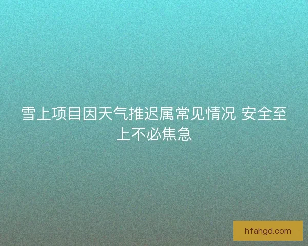 雪上项目因天气推迟属常见情况 安全至上不必焦急