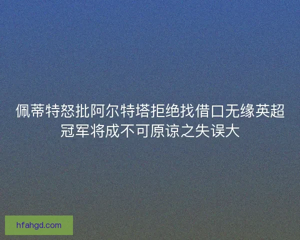 佩蒂特怒批阿尔特塔拒绝找借口无缘英超冠军将成不可原谅之失误大