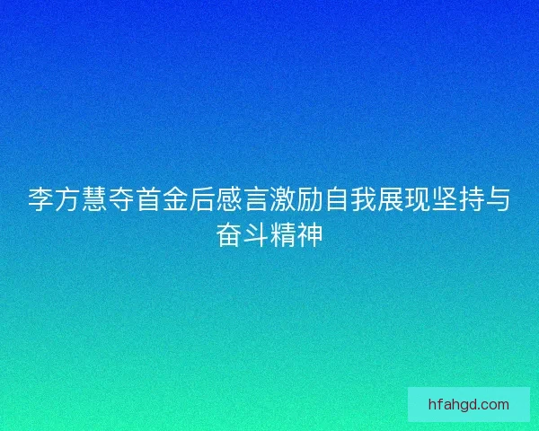 李方慧夺首金后感言激励自我展现坚持与奋斗精神