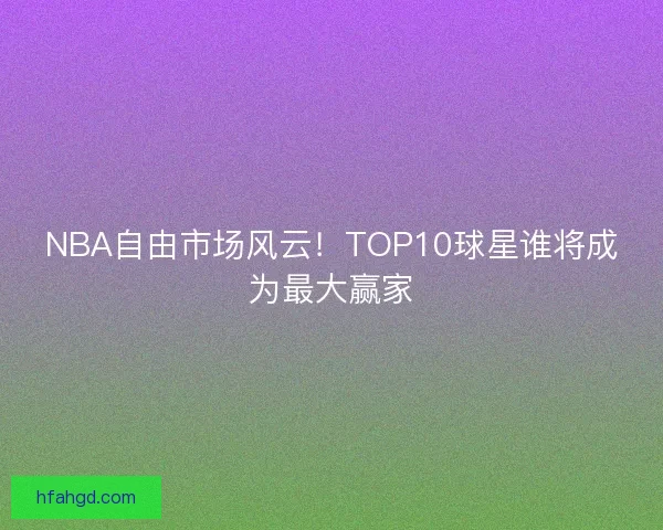NBA自由市场风云！TOP10球星谁将成为最大赢家