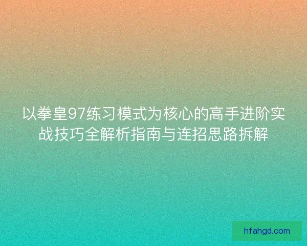 以拳皇97练习模式为核心的高手进阶实战技巧全解析指南与连招思路拆解 以拳皇97练习模式为核心的高手进阶实战技巧全解析指南与连招思路拆解