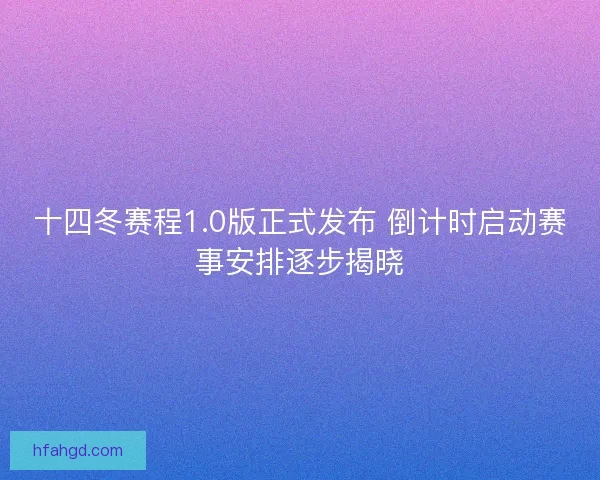十四冬赛程1.0版正式发布 倒计时启动赛事安排逐步揭晓