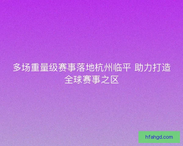 多场重量级赛事落地杭州临平 助力打造全球赛事之区