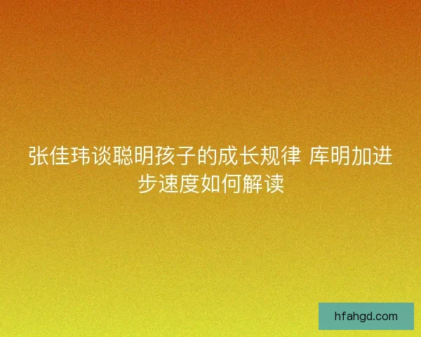 张佳玮谈聪明孩子的成长规律 库明加进步速度如何解读 张佳玮谈聪明孩子的成长规律 库明加进步速度如何解读