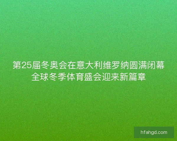 第25届冬奥会在意大利维罗纳圆满闭幕全球冬季体育盛会迎来新篇章 第25届冬奥会在意大利维罗纳圆满闭幕全球冬季体育盛会迎来新篇章