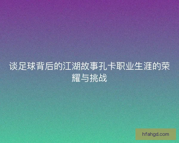 谈足球背后的江湖故事孔卡职业生涯的荣耀与挑战