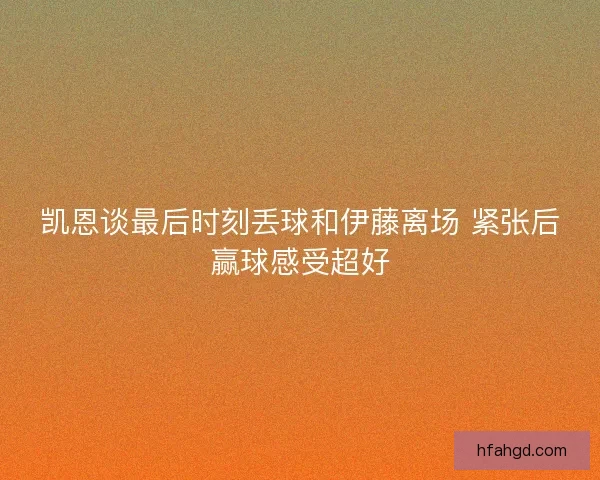 凯恩谈最后时刻丢球和伊藤离场 紧张后赢球感受超好