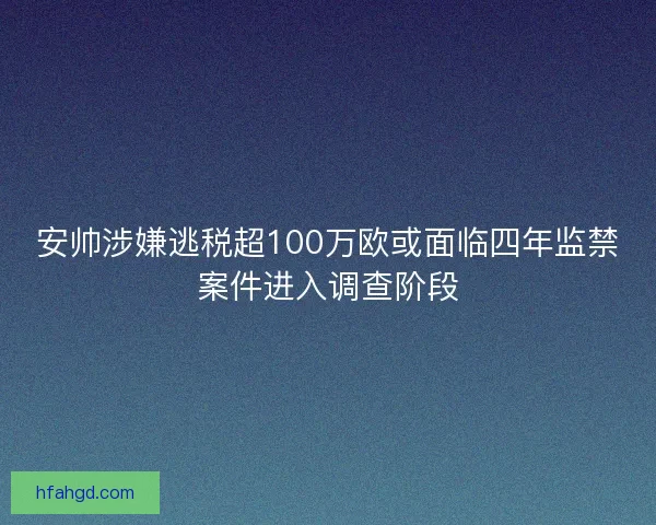 安帅涉嫌逃税超100万欧或面临四年监禁案件进入调查阶段