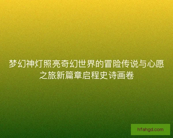 梦幻神灯照亮奇幻世界的冒险传说与心愿之旅新篇章启程史诗画卷
