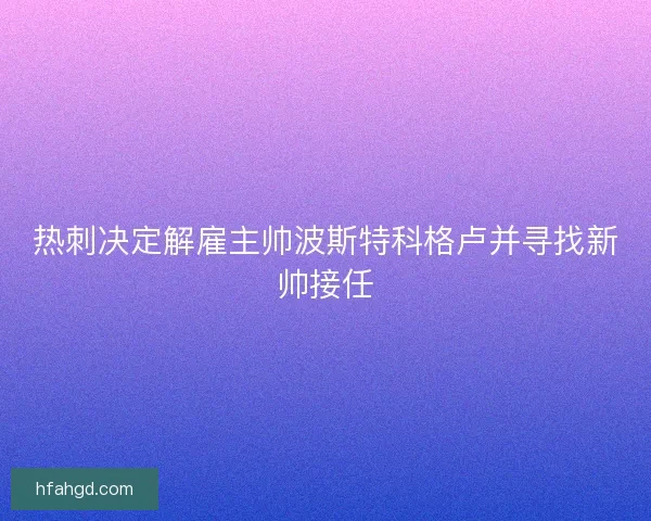 热刺决定解雇主帅波斯特科格卢并寻找新帅接任 热刺决定解雇主帅波斯特科格卢并寻找新帅接任