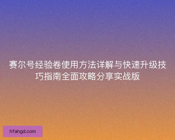 赛尔号经验卷使用方法详解与快速升级技巧指南全面攻略分享实战版