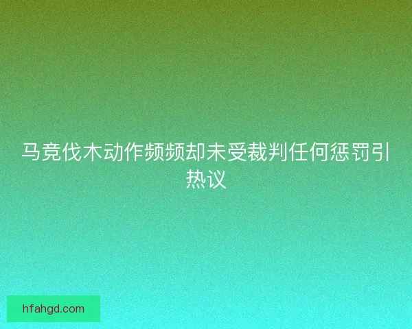 马竞伐木动作频频却未受裁判任何惩罚引热议