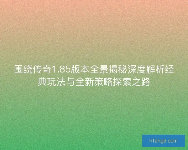 围绕传奇1.85版本全景揭秘深度解析经典玩法与全新策略探索之路