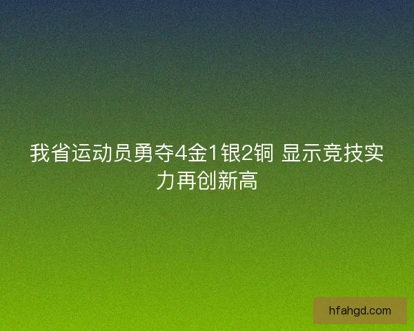 我省运动员勇夺4金1银2铜 显示竞技实力再创新高 我省运动员勇夺4金1银2铜 显示竞技实力再创新高