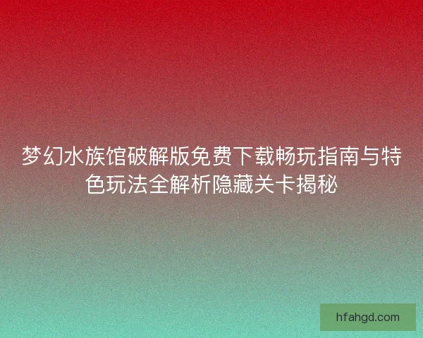梦幻水族馆破解版免费下载畅玩指南与特色玩法全解析隐藏关卡揭秘 梦幻水族馆破解版免费下载畅玩指南与特色玩法全解析隐藏关卡揭秘