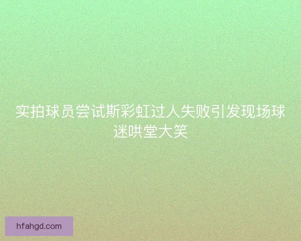 实拍球员尝试斯彩虹过人失败引发现场球迷哄堂大笑