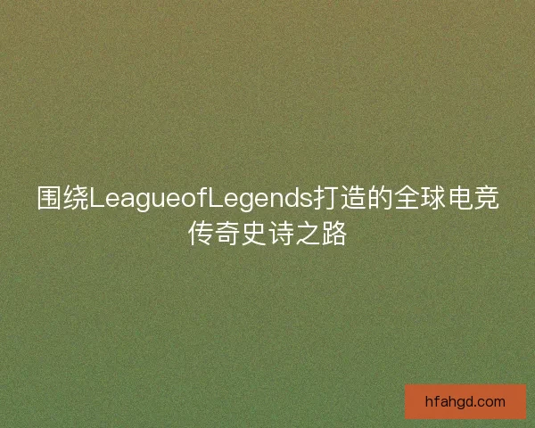 围绕LeagueofLegends打造的全球电竞传奇史诗之路