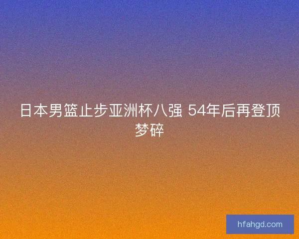 日本男篮止步亚洲杯八强 54年后再登顶梦碎 日本男篮止步亚洲杯八强 54年后再登顶梦碎