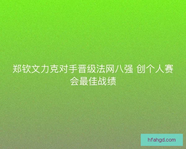 郑钦文力克对手晋级法网八强 创个人赛会最佳战绩