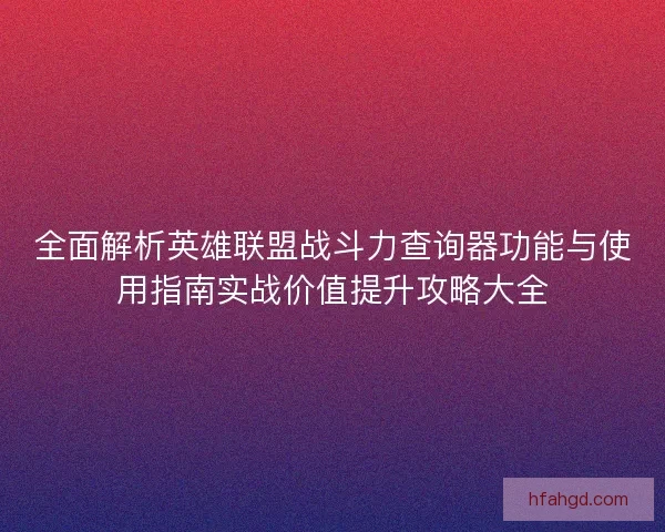 全面解析英雄联盟战斗力查询器功能与使用指南实战价值提升攻略大全