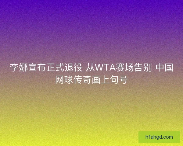 李娜宣布正式退役 从WTA赛场告别 中国网球传奇画上句号