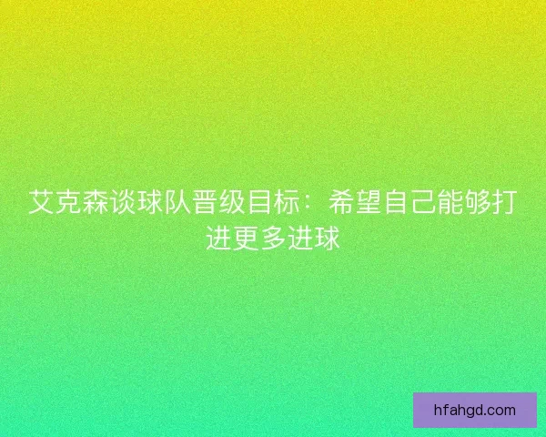 艾克森谈球队晋级目标:希望自己能够打进更多进球 艾克森谈球队晋级目标:希望自己能够打进更多进球