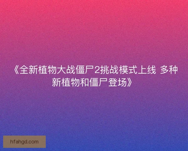 《全新植物大战僵尸2挑战模式上线 多种新植物和僵尸登场》