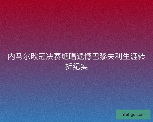 内马尔欧冠决赛绝唱遗憾巴黎失利生涯转折纪实 内马尔欧冠决赛绝唱遗憾巴黎失利生涯转折纪实