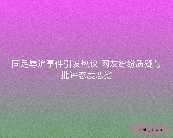 国足辱追事件引发热议 网友纷纷质疑与批评态度恶劣