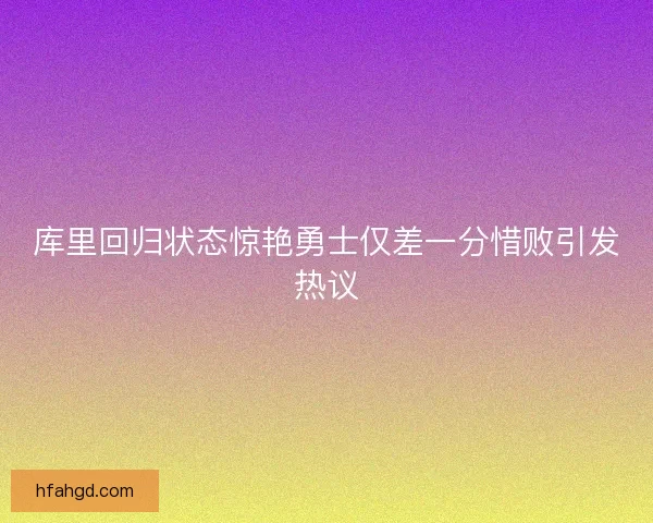 库里回归状态惊艳勇士仅差一分惜败引发热议